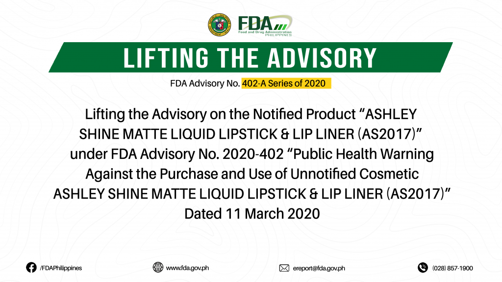 FDA Advisory No.2022-402-A || Lifting the Advisory on the Notified Product “ASHLEY SHINE MATTE LIQUID LIPSTICK & LIP LINER (AS2017)” under FDA Advisory No. 2020-402 “Public Health Warning Against the Purchase and Use of Unnotified Cosmetic ASHLEY SHINE MATTE LIQUID LIPSTICK & LIP LINER (AS2017)” Dated 11 March 2020