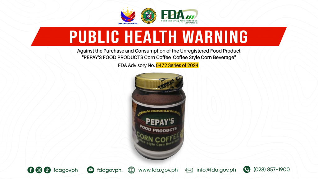 FDA Advisory No.2024-0472 || Public Health Warning Against the Purchase and Consumption of the  Unregistered Food Product “PEPAY’S FOOD PRODUCTS Corn Coffee  Coffee Style Corn Beverage”